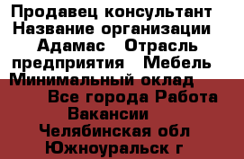 Продавец-консультант › Название организации ­ Адамас › Отрасль предприятия ­ Мебель › Минимальный оклад ­ 26 000 - Все города Работа » Вакансии   . Челябинская обл.,Южноуральск г.